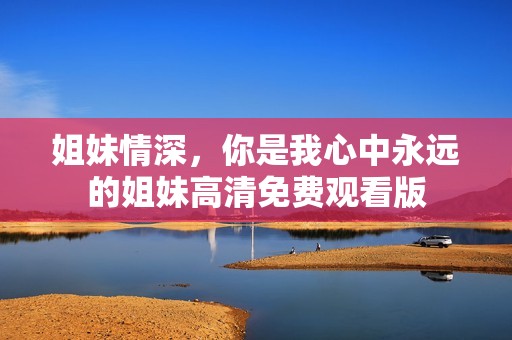 姐妹情深，你是我心中永遠的姐妹高清免費觀看版