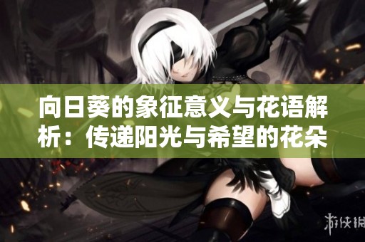 向日葵的象征意義與花語解析：傳遞陽光與希望的花朵之美