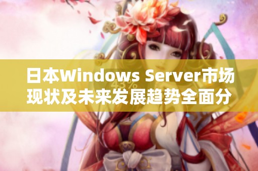 日本W(wǎng)indows Server市場現(xiàn)狀及未來發(fā)展趨勢全面分析