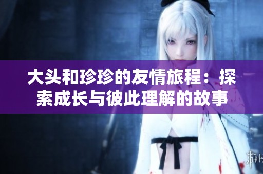 大頭和珍珍的友情旅程：探索成長與彼此理解的故事