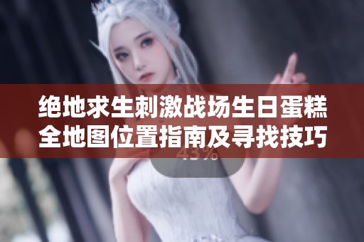 絕地求生刺激戰(zhàn)場(chǎng)生日蛋糕全地圖位置指南及尋找技巧詳解