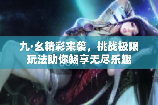 九·幺精彩來襲，挑戰(zhàn)極限玩法助你暢享無盡樂趣