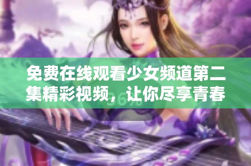 免費(fèi)在線觀看少女頻道第二集精彩視頻，讓你盡享青春校園魅力