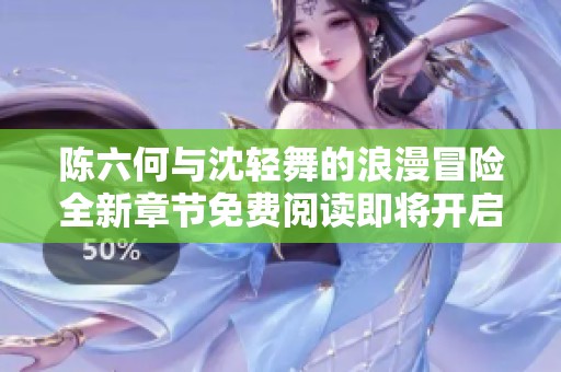 陳六何與沈輕舞的浪漫冒險(xiǎn)全新章節(jié)免費(fèi)閱讀即將開啟