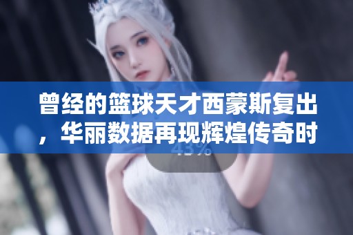 曾經(jīng)的籃球天才西蒙斯復(fù)出，華麗數(shù)據(jù)再現(xiàn)輝煌傳奇時刻