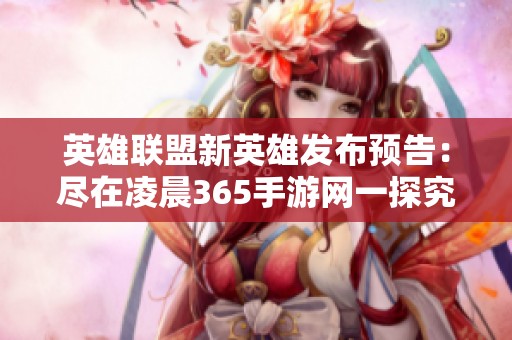 英雄聯(lián)盟新英雄發(fā)布預(yù)告：盡在凌晨365手游網(wǎng)一探究竟！