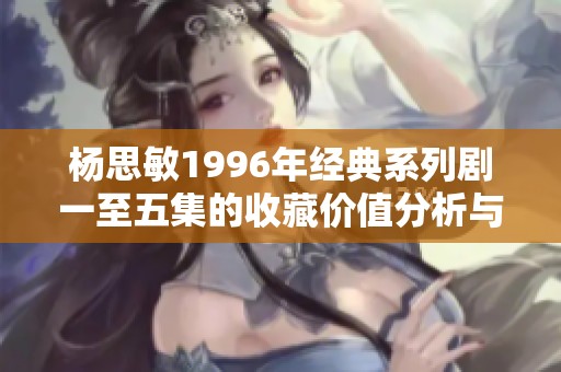 楊思敏1996年經(jīng)典系列劇一至五集的收藏價值分析與評估