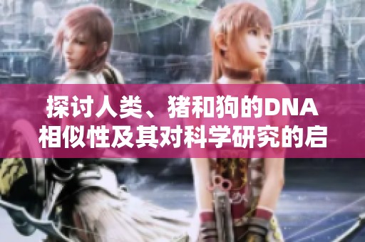 探討人類、豬和狗的DNA相似性及其對(duì)科學(xué)研究的啟示