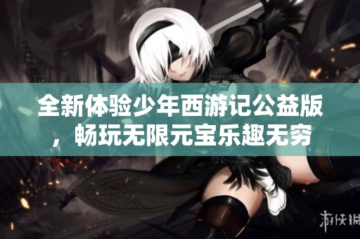 全新體驗(yàn)少年西游記公益版，暢玩無限元寶樂趣無窮
