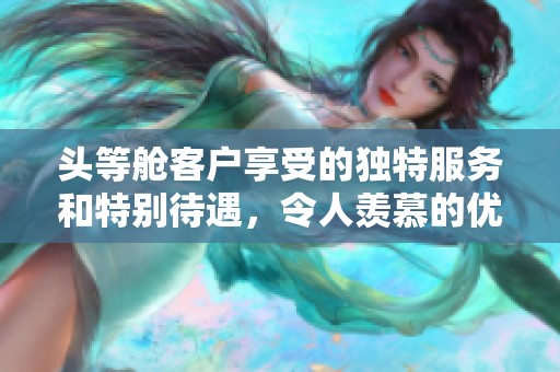 頭等艙客戶享受的獨特服務(wù)和特別待遇，令人羨慕的優(yōu)越體驗