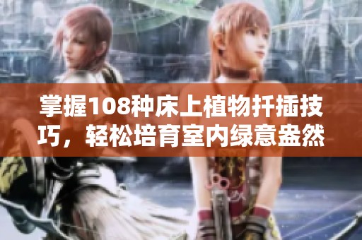 掌握108種床上植物扦插技巧，輕松培育室內(nèi)綠意盎然的環(huán)境