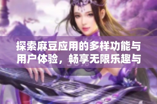 探索麻豆應(yīng)用的多樣功能與用戶體驗(yàn)，暢享無(wú)限樂(lè)趣與便捷生活