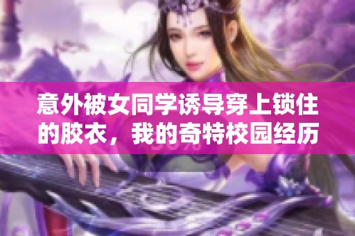 意外被女同學(xué)誘導(dǎo)穿上鎖住的膠衣，我的奇特校園經(jīng)歷與反思