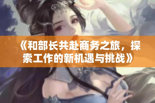 《和部長(zhǎng)共赴商務(wù)之旅，探索工作的新機(jī)遇與挑戰(zhàn)》