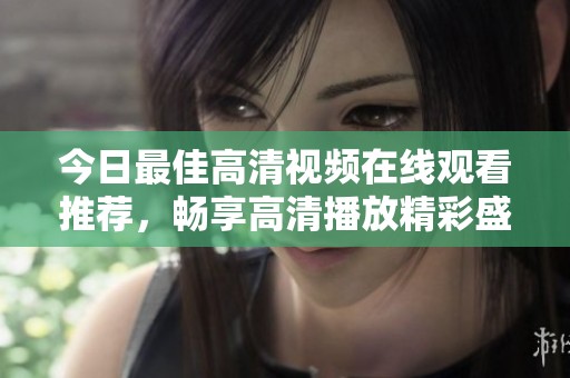 今日最佳高清視頻在線觀看推薦，暢享高清播放精彩盛宴