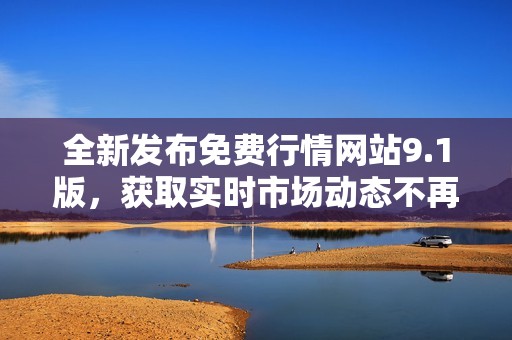 全新發(fā)布免費(fèi)行情網(wǎng)站9.1版，獲取實時市場動態(tài)不再難