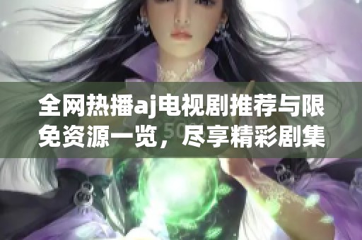 全網(wǎng)熱播aj電視劇推薦與限免資源一覽，盡享精彩劇集體驗(yàn)
