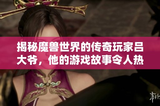 揭秘魔獸世界的傳奇玩家呂大爺，他的游戲故事令人熱血沸騰