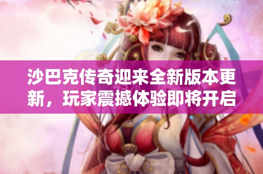 沙巴克傳奇迎來全新版本更新，玩家震撼體驗(yàn)即將開啟！