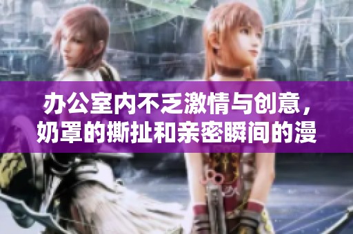 辦公室內(nèi)不乏激情與創(chuàng)意，奶罩的撕扯和親密瞬間的漫畫探討
