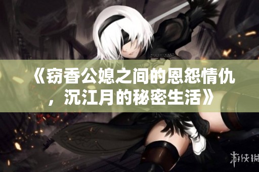《竊香公媳之間的恩怨情仇，沉江月的秘密生活》