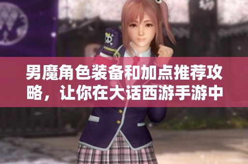 男魔角色裝備和加點推薦攻略，讓你在大話西游手游中輕松提升實力