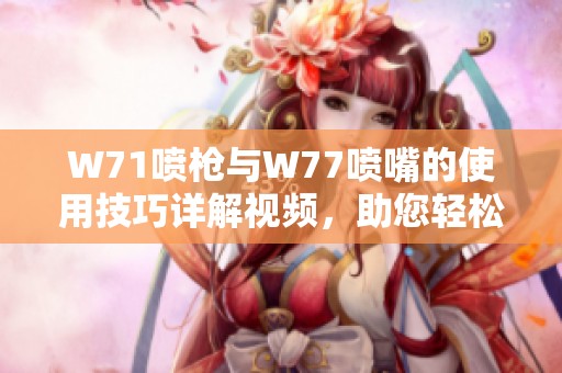 W71噴槍與W77噴嘴的使用技巧詳解視頻，助您輕松掌握噴涂技巧