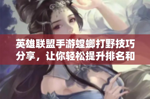 英雄聯(lián)盟手游螳螂打野技巧分享，讓你輕松提升排名和勝率