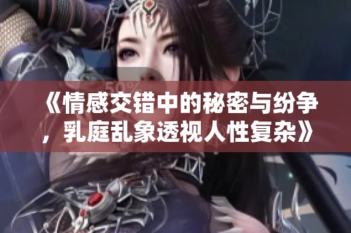 《情感交錯中的秘密與紛爭，乳庭亂象透視人性復(fù)雜》