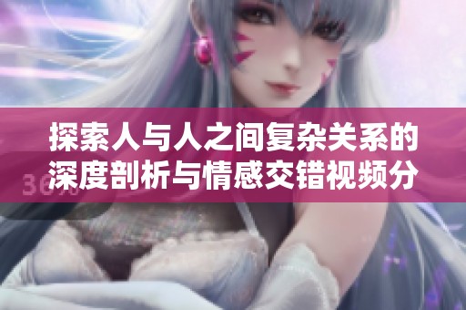 探索人與人之間復(fù)雜關(guān)系的深度剖析與情感交錯(cuò)視頻分享