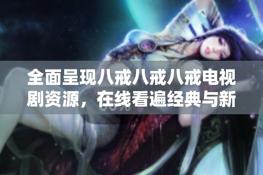 全面呈現(xiàn)八戒八戒八戒電視劇資源，在線看遍經(jīng)典與新劇不容錯(cuò)過