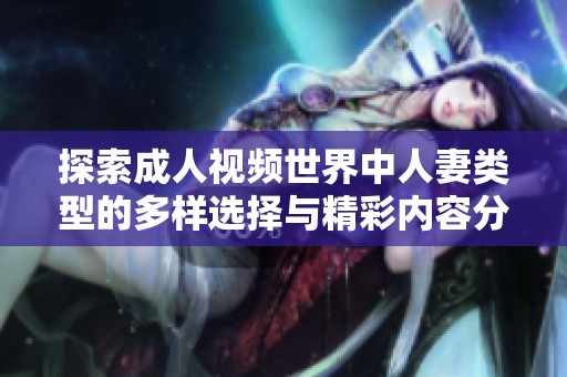 探索成人視頻世界中人妻類型的多樣選擇與精彩內(nèi)容分享
