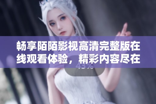 暢享陌陌影視高清完整版在線觀看體驗(yàn)，精彩內(nèi)容盡在掌握中