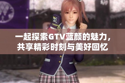 一起探索GTV藍(lán)顏的魅力，共享精彩時(shí)刻與美好回憶