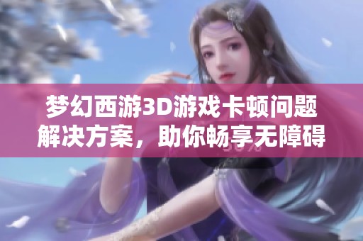 夢幻西游3D游戲卡頓問題解決方案，助你暢享無障礙探險之旅！