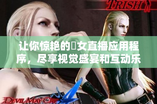 讓你驚艷的祼女直播應(yīng)用程序，盡享視覺盛宴和互動(dòng)樂趣