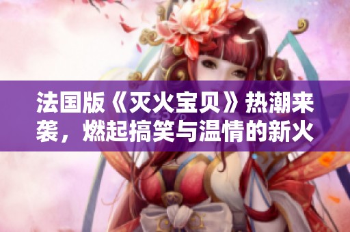 法國版《滅火寶貝》熱潮來襲，燃起搞笑與溫情的新火花