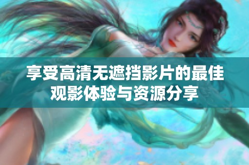 享受高清無遮擋影片的最佳觀影體驗(yàn)與資源分享