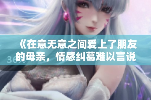 《在意無意之間愛上了朋友的母親，情感糾葛難以言說》