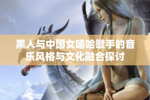 黑人與中國女嘻哈歌手的音樂風(fēng)格與文化融合探討