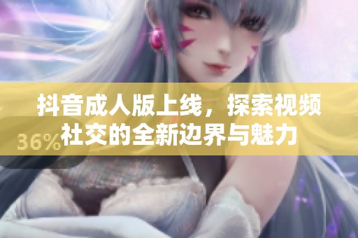 抖音成人版上線，探索視頻社交的全新邊界與魅力