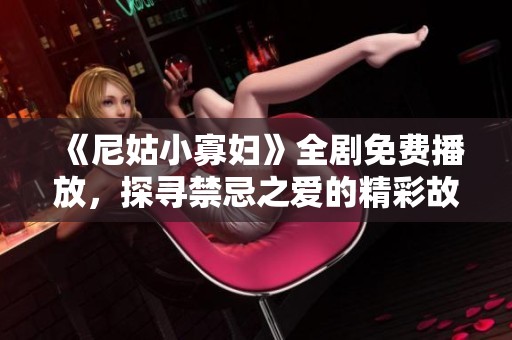 《尼姑小寡婦》全劇免費(fèi)播放，探尋禁忌之愛的精彩故事與人生抉擇