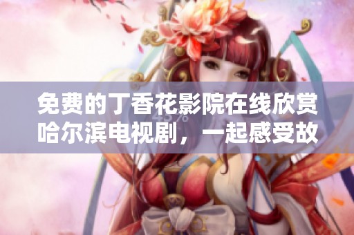 免費(fèi)的丁香花影院在線欣賞哈爾濱電視劇，一起感受故事的魅力與精彩