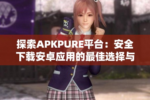 探索APKPURE平臺(tái)：安全下載安卓應(yīng)用的最佳選擇與體驗(yàn)