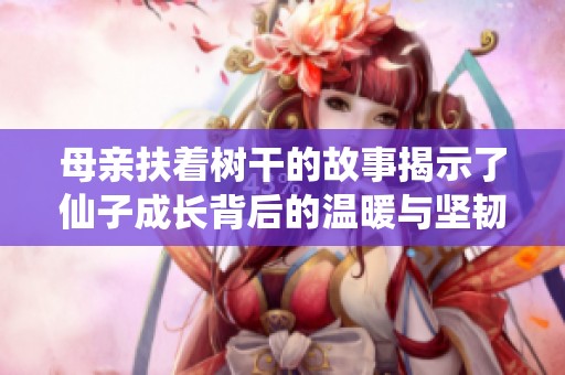 母親扶著樹(shù)干的故事揭示了仙子成長(zhǎng)背后的溫暖與堅(jiān)韌歷程