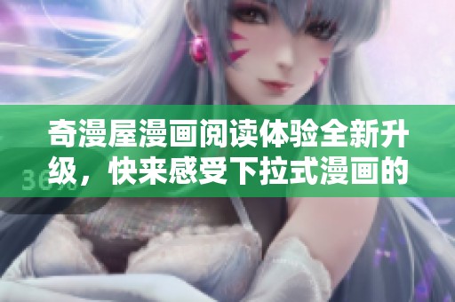 奇漫屋漫畫閱讀體驗全新升級，快來感受下拉式漫畫的魅力與樂趣