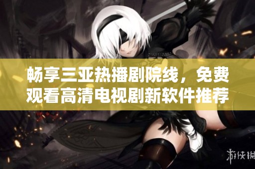 暢享三亞熱播劇院線，免費觀看高清電視劇新軟件推薦