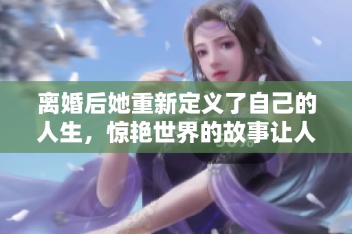 離婚后她重新定義了自己的人生，驚艷世界的故事讓人心動(dòng)