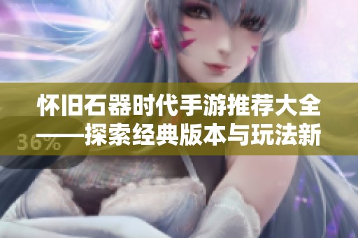 懷舊石器時代手游推薦大全——探索經(jīng)典版本與玩法新體驗(yàn)