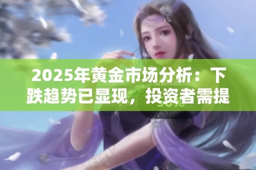 2025年黃金市場(chǎng)分析：下跌趨勢(shì)已顯現(xiàn)，投資者需提前應(yīng)對(duì)
